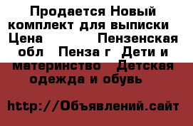 Продается Новый комплект для выписки › Цена ­ 1 500 - Пензенская обл., Пенза г. Дети и материнство » Детская одежда и обувь   